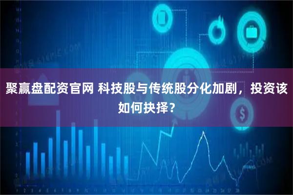 聚赢盘配资官网 科技股与传统股分化加剧，投资该如何抉择？