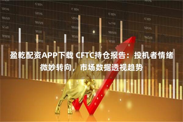 盈乾配资APP下载 CFTC持仓报告：投机者情绪微妙转向，市场数据透视趋势