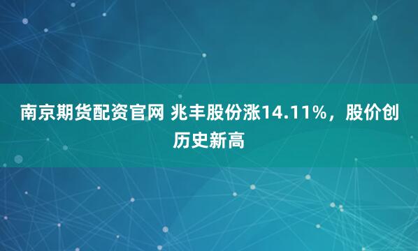 南京期货配资官网 兆丰股份涨14.11%，股价创历史新高