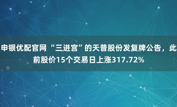申银优配官网 “三进宫”的天普股份发复牌公告，此前股价15个交易日上涨317.72%