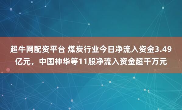 超牛网配资平台 煤炭行业今日净流入资金3.49亿元，中国神华等11股净流入资金超千万元
