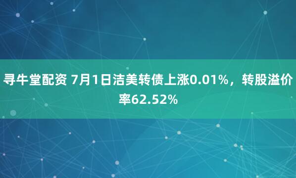 寻牛堂配资 7月1日洁美转债上涨0.01%，转股溢价率62.52%