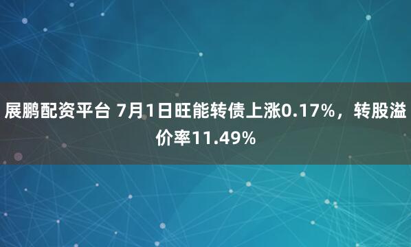 展鹏配资平台 7月1日旺能转债上涨0.17%，转股溢价率11.49%