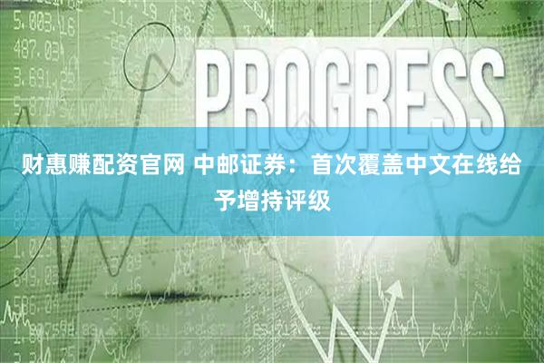 财惠赚配资官网 中邮证券：首次覆盖中文在线给予增持评级
