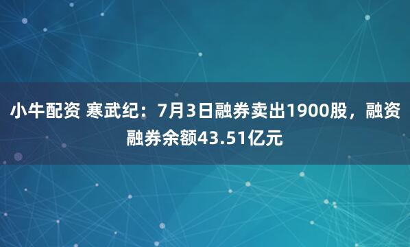 小牛配资 寒武纪：7月3日融券卖出1900股，融资融券余额43.51亿元