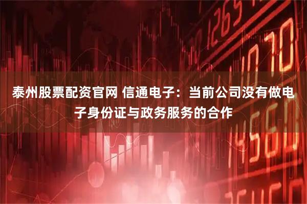 泰州股票配资官网 信通电子：当前公司没有做电子身份证与政务服务的合作