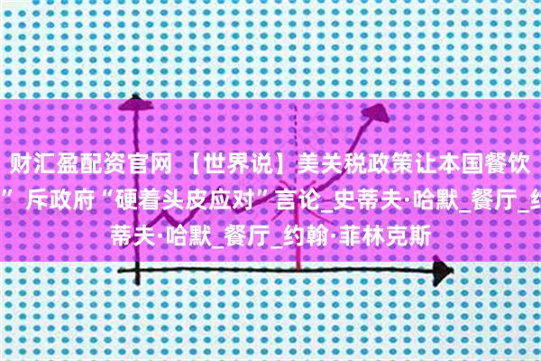 财汇盈配资官网 【世界说】美关税政策让本国餐饮老板“愁白头” 斥政府“硬着头皮应对”言论_史蒂夫·哈默_餐厅_约翰·菲林克斯