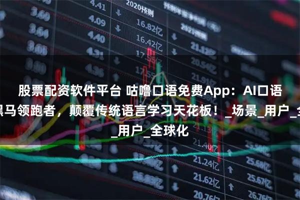 股票配资软件平台 咕噜口语免费App：AI口语教培黑马领跑者，颠覆传统语言学习天花板！_场景_用户_全球化
