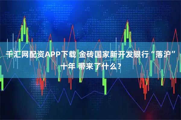 千汇网配资APP下载 金砖国家新开发银行“落沪”十年 带来了什么？