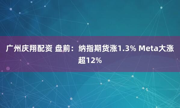 广州庆翔配资 盘前：纳指期货涨1.3% Meta大涨超12%