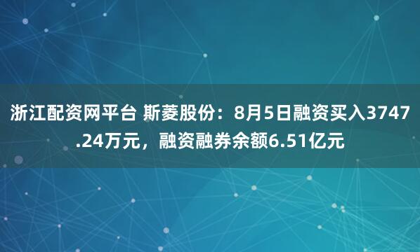 浙江配资网平台 斯菱股份：8月5日融资买入3747.24万元，融资融券余额6.51亿元