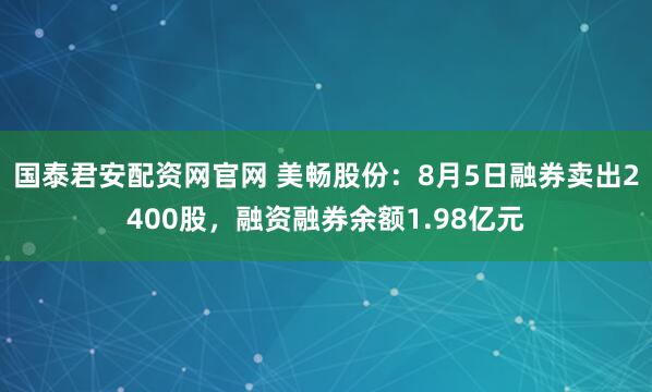 国泰君安配资网官网 美畅股份：8月5日融券卖出2400股，融资融券余额1.98亿元