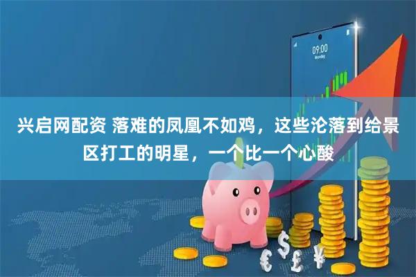 兴启网配资 落难的凤凰不如鸡，这些沦落到给景区打工的明星，一个比一个心酸