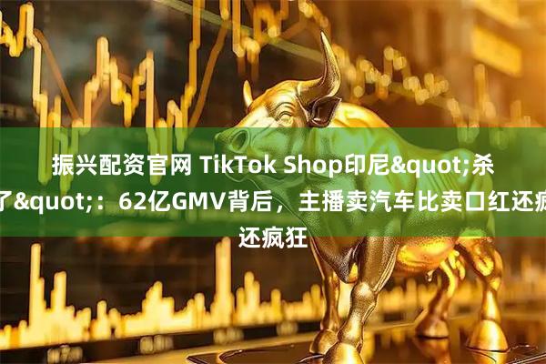 振兴配资官网 TikTok Shop印尼"杀疯了"：62亿GMV背后，主播卖汽车比卖口红还疯狂
