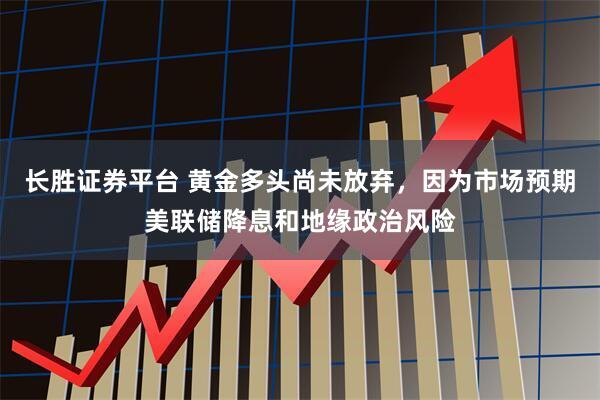 长胜证券平台 黄金多头尚未放弃，因为市场预期美联储降息和地缘政治风险