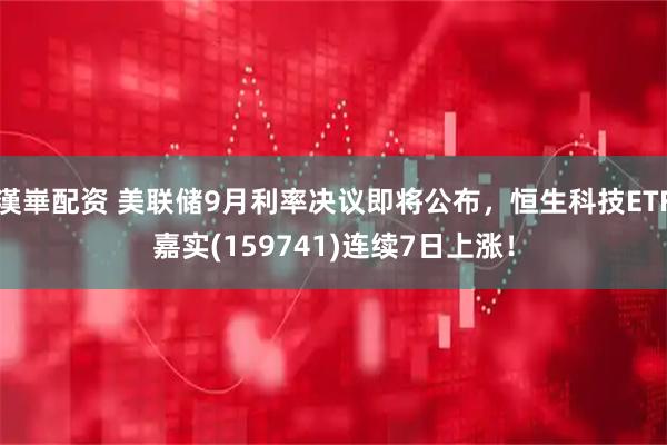 漢崋配资 美联储9月利率决议即将公布，恒生科技ETF嘉实(159741)连续7日上涨！