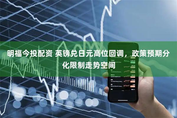 明福今投配资 英镑兑日元高位回调，政策预期分化限制走势空间