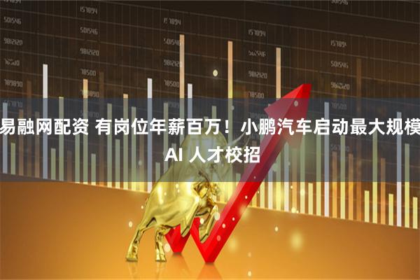 易融网配资 有岗位年薪百万！小鹏汽车启动最大规模 AI 人才校招