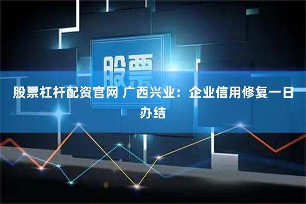 股票杠杆配资官网 广西兴业：企业信用修复一日办结