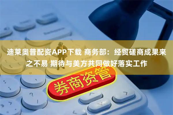 迪莱奥普配资APP下载 商务部：经贸磋商成果来之不易 期待与美方共同做好落实工作