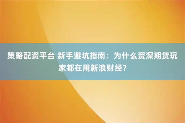 策略配资平台 新手避坑指南：为什么资深期货玩家都在用新浪财经？