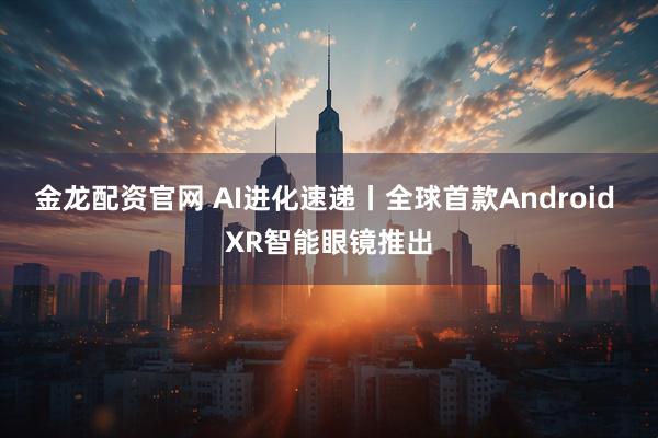 金龙配资官网 AI进化速递丨全球首款Android XR智能眼镜推出