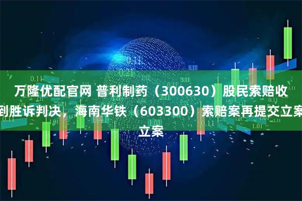 万隆优配官网 普利制药（300630）股民索赔收到胜诉判决，海南华铁（603300）索赔案再提交立案