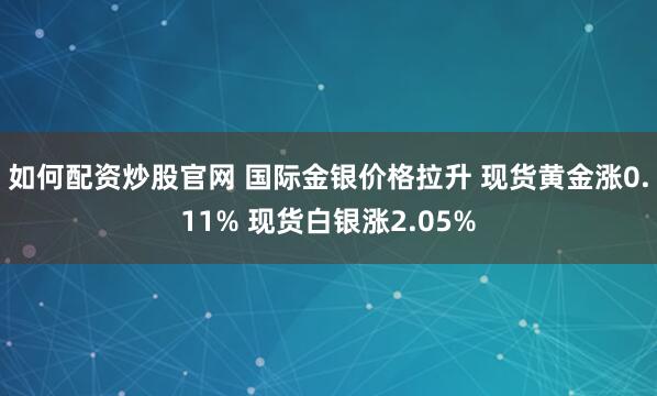 如何配资炒股官网 国际金银价格拉升 现货黄金涨0.11% 现货白银涨2.05%