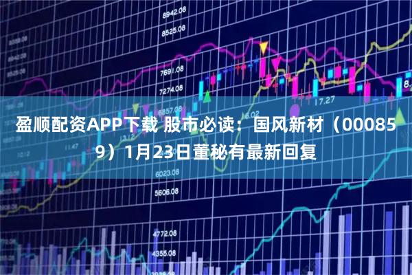 盈顺配资APP下载 股市必读：国风新材（000859）1月23日董秘有最新回复