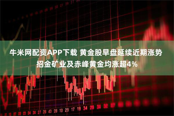 牛米网配资APP下载 黄金股早盘延续近期涨势 招金矿业及赤峰黄金均涨超4%