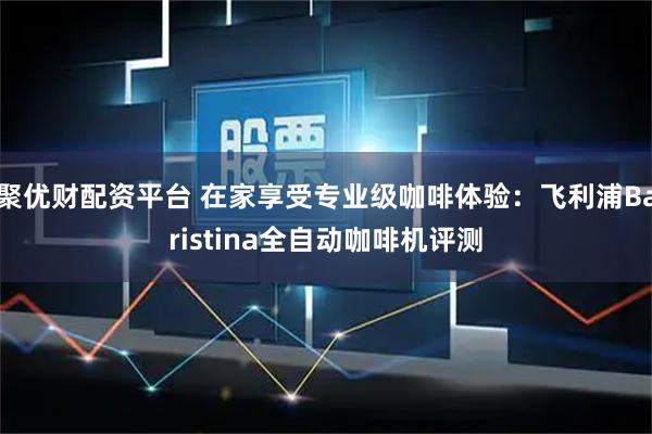 聚优财配资平台 在家享受专业级咖啡体验：飞利浦Baristina全自动咖啡机评测