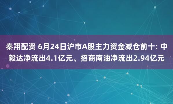 秦翔配资 6月24日沪市A股主力资金减仓前十: 中毅达净流出4.1亿元、招商南油净流出2.94亿元