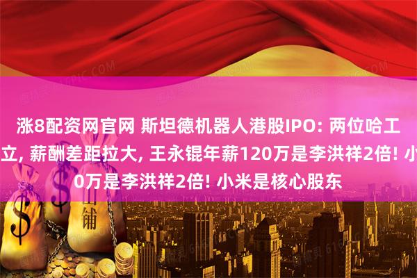 涨8配资网官网 斯坦德机器人港股IPO: 两位哈工大毕业90后创立, 薪酬差距拉大, 王永锟年薪120万是李洪祥2倍! 小米是核心股东