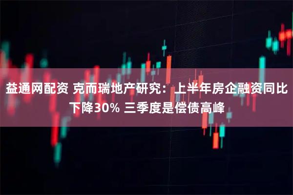 益通网配资 克而瑞地产研究：上半年房企融资同比下降30% 三季度是偿债高峰