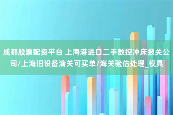 成都股票配资平台 上海港进口二手数控冲床报关公司/上海旧设备清关可买单/海关验估处理_模具