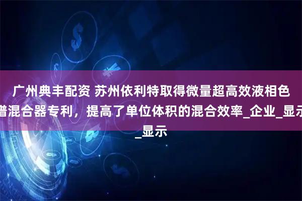 广州典丰配资 苏州依利特取得微量超高效液相色谱混合器专利，提高了单位体积的混合效率_企业_显示