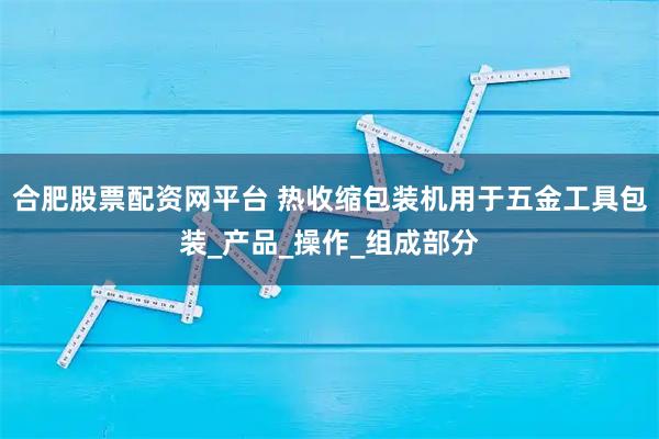 合肥股票配资网平台 热收缩包装机用于五金工具包装_产品_操作_组成部分