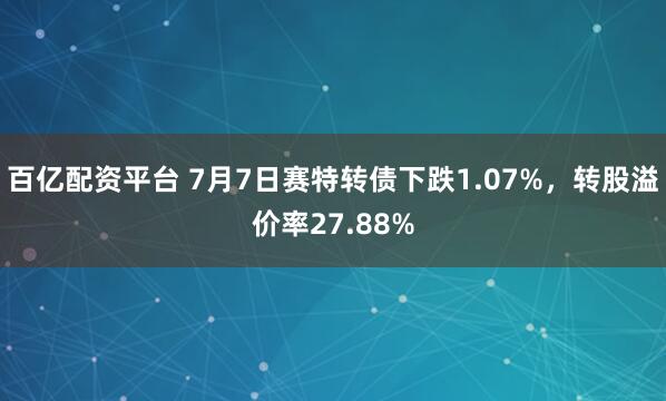 百亿配资平台 7月7日赛特转债下跌1.07%，转股溢价率27.88%