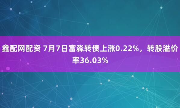 鑫配网配资 7月7日富淼转债上涨0.22%，转股溢价率36.03%