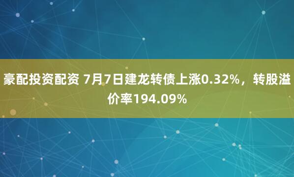 豪配投资配资 7月7日建龙转债上涨0.32%，转股溢价率194.09%