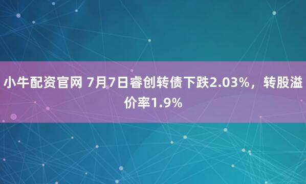 小牛配资官网 7月7日睿创转债下跌2.03%，转股溢价率1.9%
