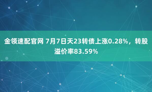 金领速配官网 7月7日天23转债上涨0.28%，转股溢价率83.59%