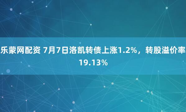 乐蒙网配资 7月7日洛凯转债上涨1.2%，转股溢价率19.13%