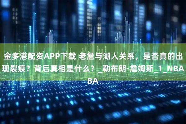 金多港配资APP下载 老詹与湖人关系，是否真的出现裂痕？背后真相是什么？_勒布朗·詹姆斯_1_NBA