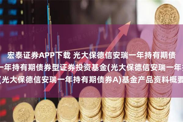 宏泰证券APP下载 光大保德信安瑞一年持有期债券A: 光大保德信安瑞一年持有期债券型证券投资基金(光大保德信安瑞一年持有期债券A)基金产品资料概要更新