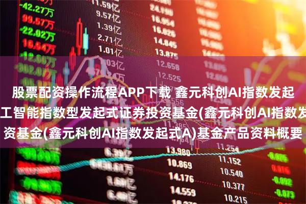 股票配资操作流程APP下载 鑫元科创AI指数发起式A: 鑫元上证科创板人工智能指数型发起式证券投资基金(鑫元科创AI指数发起式A)基金产品资料概要