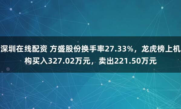 深圳在线配资 方盛股份换手率27.33%，龙虎榜上机构买入327.02万元，卖出221.50万元