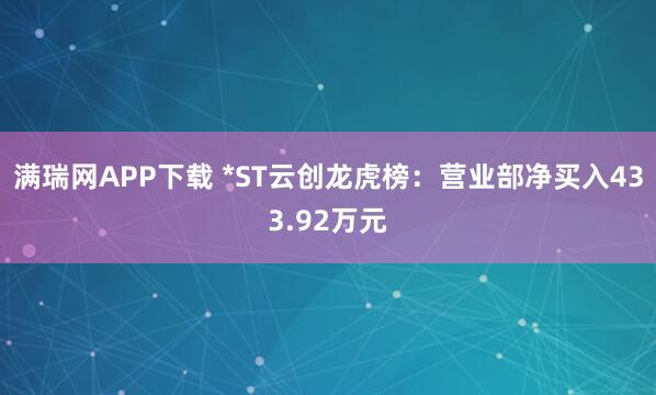 满瑞网APP下载 *ST云创龙虎榜：营业部净买入433.92万元