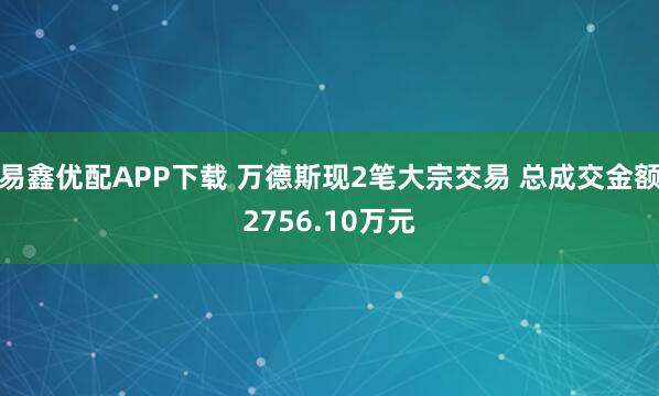 易鑫优配APP下载 万德斯现2笔大宗交易 总成交金额2756.10万元