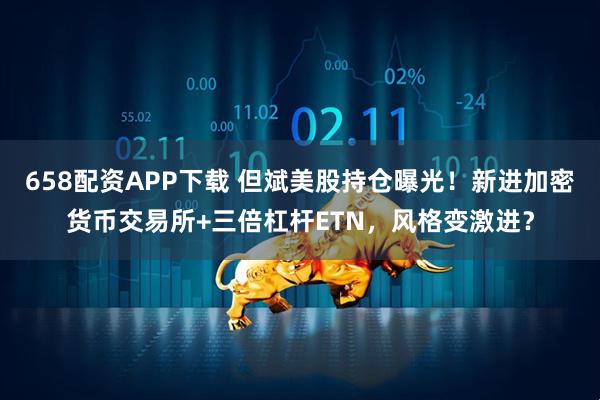 658配资APP下载 但斌美股持仓曝光！新进加密货币交易所+三倍杠杆ETN，风格变激进？